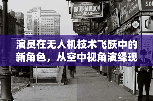 演员在无人机技术飞跃中的新角色，从空中视角演绎现实与虚构的边界
