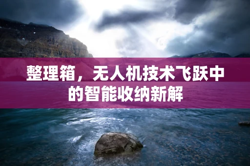 整理箱，无人机技术飞跃中的智能收纳新解