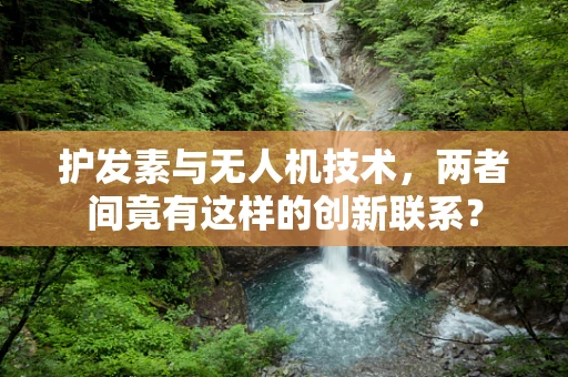护发素与无人机技术，两者间竟有这样的创新联系？