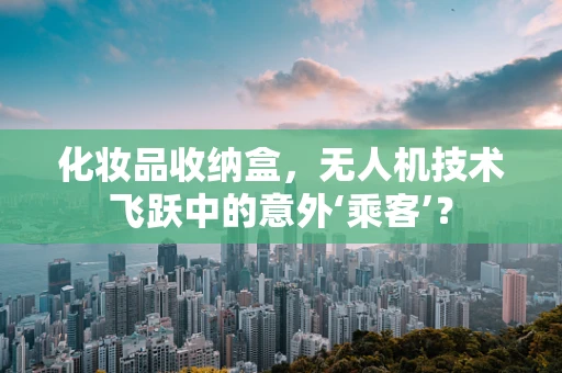 化妆品收纳盒，无人机技术飞跃中的意外‘乘客’？