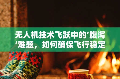无人机技术飞跃中的‘腹泻’难题，如何确保飞行稳定与健康监测？