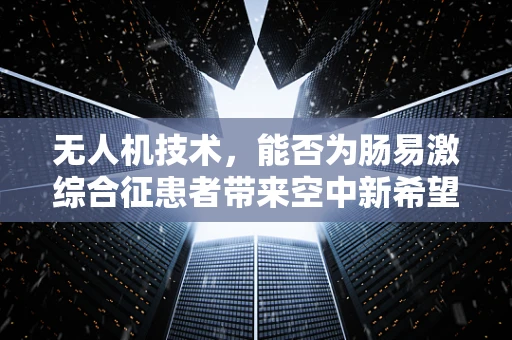 无人机技术，能否为肠易激综合征患者带来空中新希望？