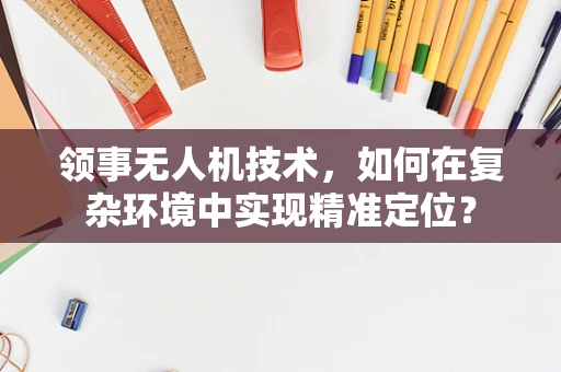 领事无人机技术，如何在复杂环境中实现精准定位？