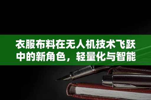 衣服布料在无人机技术飞跃中的新角色，轻量化与智能化的桥梁？