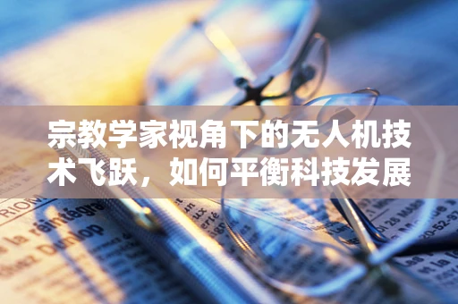 宗教学家视角下的无人机技术飞跃，如何平衡科技发展与文化信仰？
