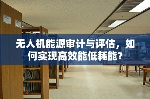 无人机能源审计与评估，如何实现高效能低耗能？