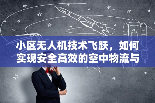 小区无人机技术飞跃，如何实现安全高效的空中物流与监控？