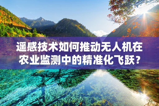 遥感技术如何推动无人机在农业监测中的精准化飞跃？