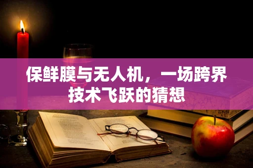 保鲜膜与无人机，一场跨界技术飞跃的猜想