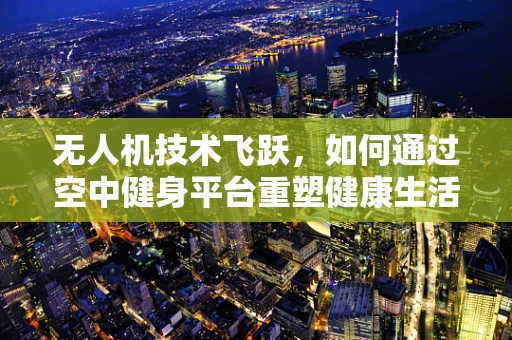 无人机技术飞跃，如何通过空中健身平台重塑健康生活？