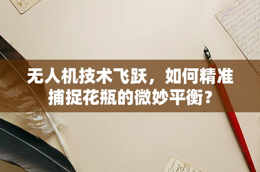 无人机技术飞跃，如何精准捕捉花瓶的微妙平衡？