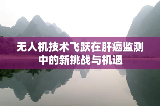无人机技术飞跃在肝癌监测中的新挑战与机遇