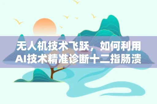 无人机技术飞跃，如何利用AI技术精准诊断十二指肠溃疡的挑战？