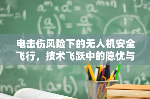 电击伤风险下的无人机安全飞行，技术飞跃中的隐忧与对策