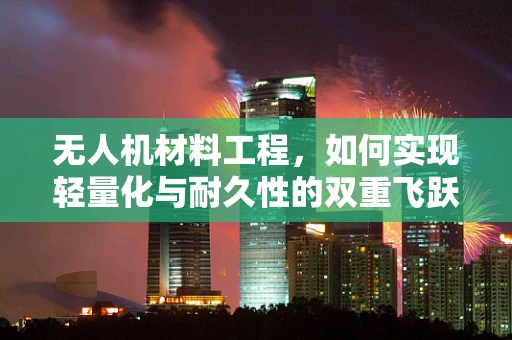 无人机材料工程，如何实现轻量化与耐久性的双重飞跃？