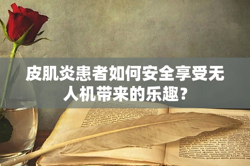皮肌炎患者如何安全享受无人机带来的乐趣？