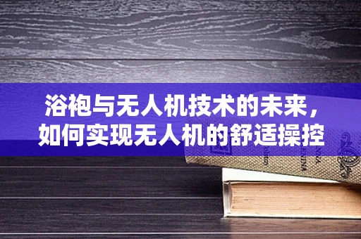 浴袍与无人机技术的未来，如何实现无人机的舒适操控？