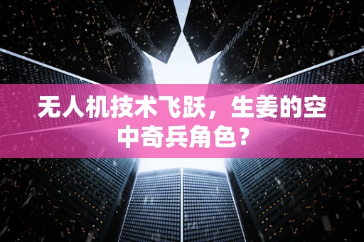 无人机技术飞跃，生姜的空中奇兵角色？