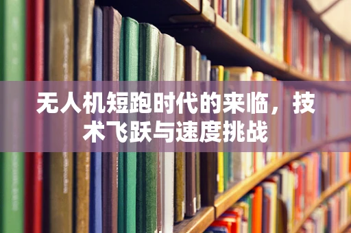 无人机短跑时代的来临，技术飞跃与速度挑战