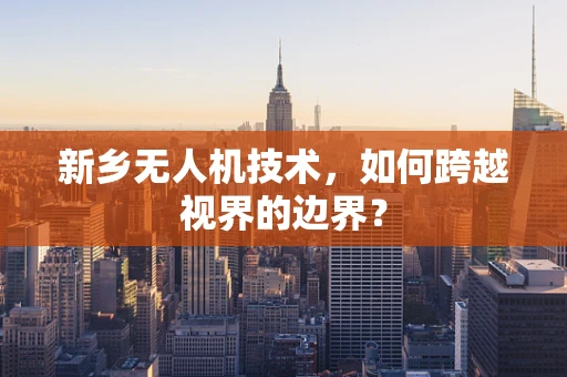 新乡无人机技术，如何跨越视界的边界？