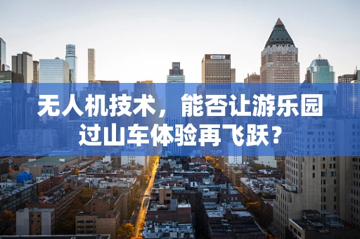 无人机技术，能否让游乐园过山车体验再飞跃？