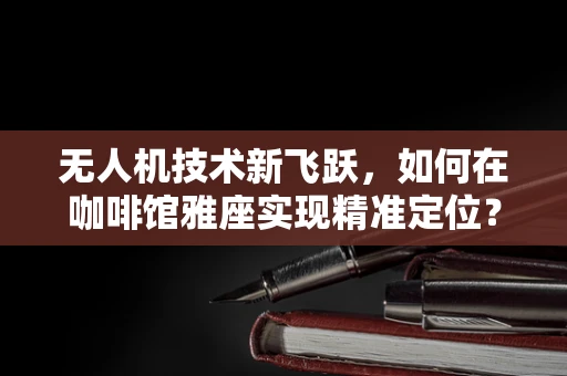 无人机技术新飞跃，如何在咖啡馆雅座实现精准定位？