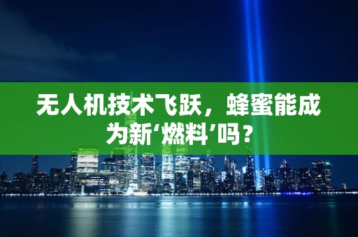 无人机技术飞跃，蜂蜜能成为新‘燃料’吗？