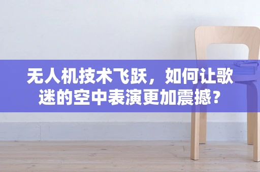 无人机技术飞跃，如何让歌迷的空中表演更加震撼？