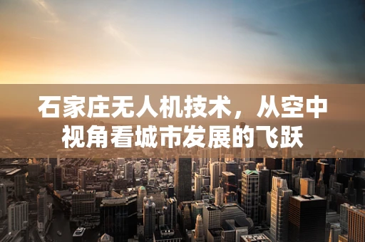石家庄无人机技术，从空中视角看城市发展的飞跃