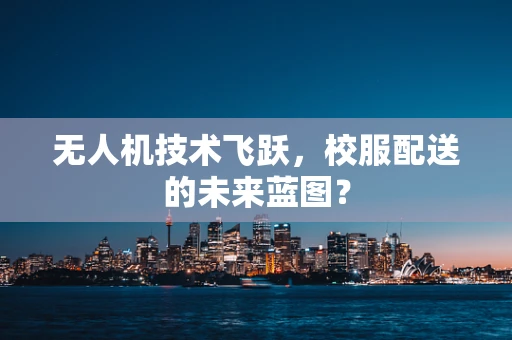 无人机技术飞跃，校服配送的未来蓝图？