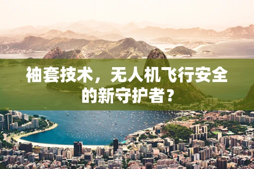 袖套技术，无人机飞行安全的新守护者？