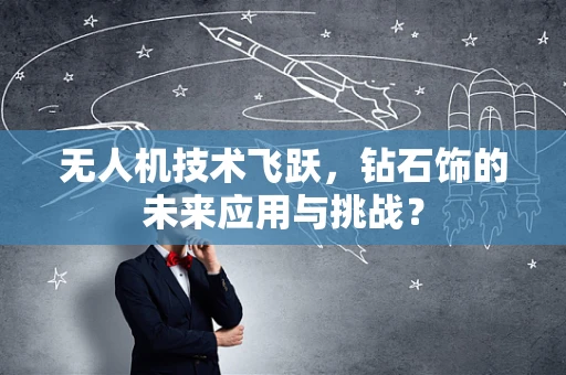 无人机技术飞跃，钻石饰的未来应用与挑战？