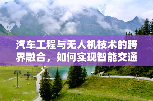 汽车工程与无人机技术的跨界融合，如何实现智能交通的飞跃？