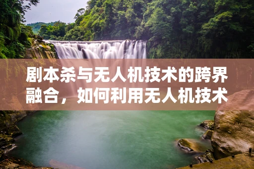 剧本杀与无人机技术的跨界融合，如何利用无人机技术增强游戏体验？