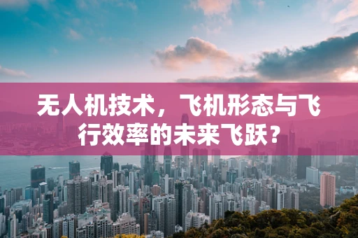 无人机技术，飞机形态与飞行效率的未来飞跃？