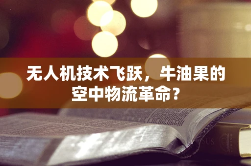 无人机技术飞跃，牛油果的空中物流革命？