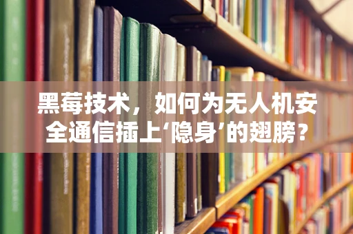 黑莓技术，如何为无人机安全通信插上‘隐身’的翅膀？