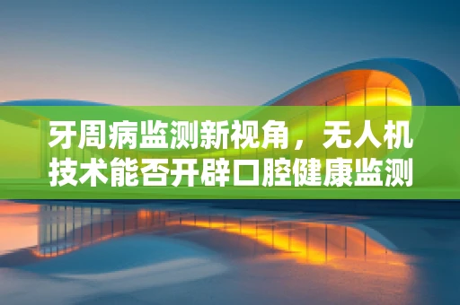 牙周病监测新视角，无人机技术能否开辟口腔健康监测的‘高空’路径？