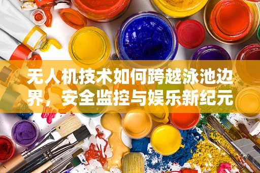 无人机技术如何跨越泳池边界，安全监控与娱乐新纪元？