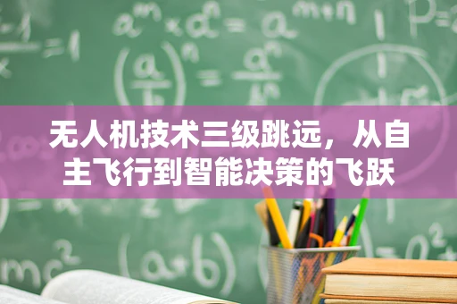 无人机技术三级跳远，从自主飞行到智能决策的飞跃