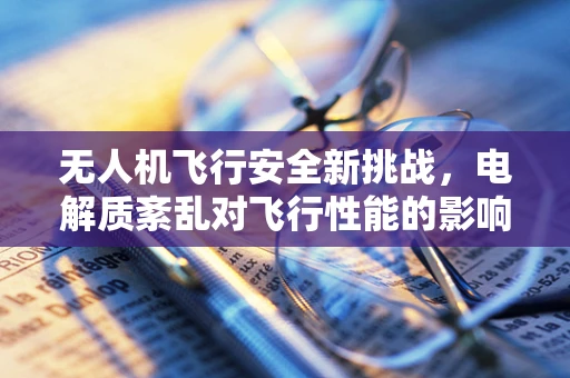 无人机飞行安全新挑战，电解质紊乱对飞行性能的影响