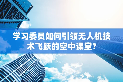 学习委员如何引领无人机技术飞跃的空中课堂？