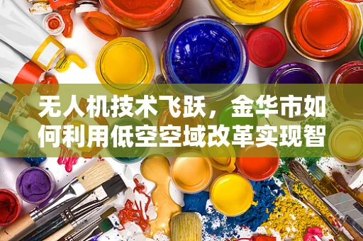 无人机技术飞跃，金华市如何利用低空空域改革实现智慧城市新飞跃？