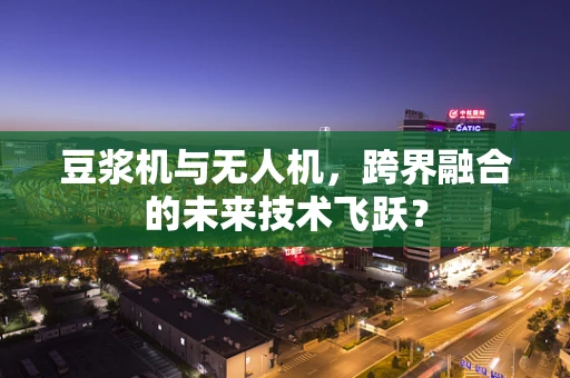 豆浆机与无人机，跨界融合的未来技术飞跃？