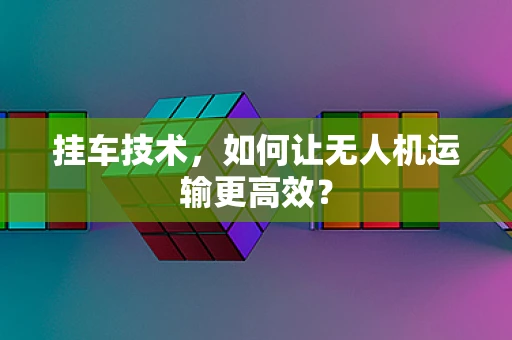 挂车技术，如何让无人机运输更高效？