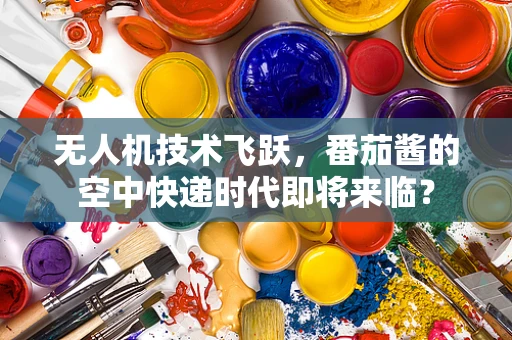 无人机技术飞跃，番茄酱的空中快递时代即将来临？
