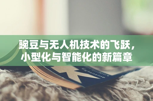 豌豆与无人机技术的飞跃，小型化与智能化的新篇章