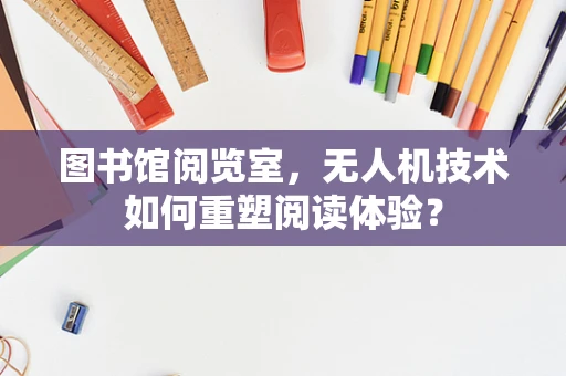 图书馆阅览室，无人机技术如何重塑阅读体验？