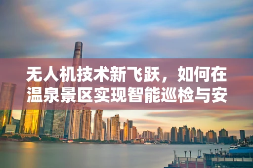 无人机技术新飞跃，如何在温泉景区实现智能巡检与安全监控？