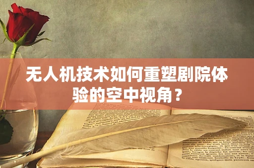 无人机技术如何重塑剧院体验的空中视角？